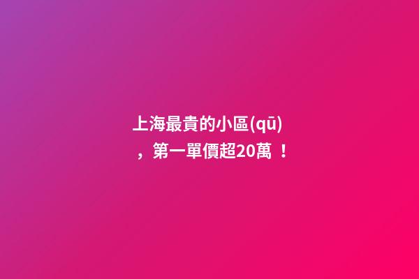 上海最貴的小區(qū)，第一單價超20萬！